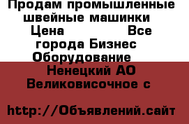 Продам промышленные швейные машинки › Цена ­ 100 000 - Все города Бизнес » Оборудование   . Ненецкий АО,Великовисочное с.